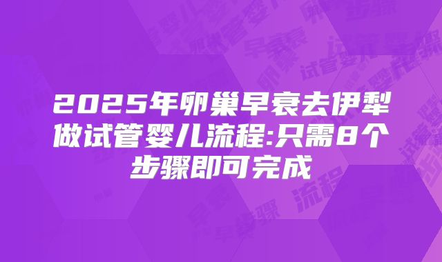 2025年卵巢早衰去伊犁做试管婴儿流程:只需8个步骤即可完成