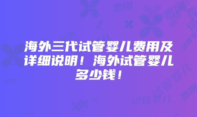 海外三代试管婴儿费用及详细说明!海外试管婴儿多少钱!