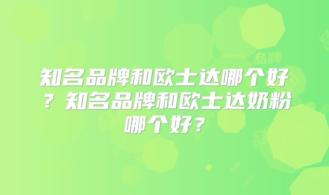 知名品牌和欧士达哪个好?知名品牌和欧士达奶粉哪个好?