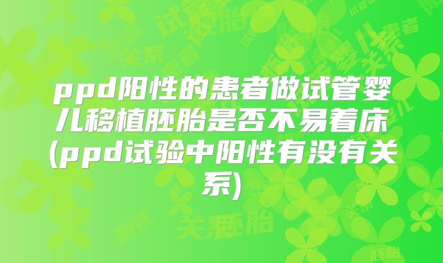 ppd阳性的患者做试管婴儿移植胚胎是否不易着床(ppd试验中阳性有没有关系)