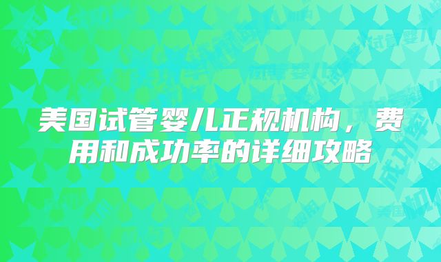 美国试管婴儿正规机构，费用和成功率的详细攻略