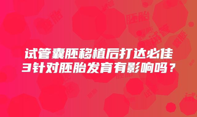 试管囊胚移植后打达必佳3针对胚胎发育有影响吗？