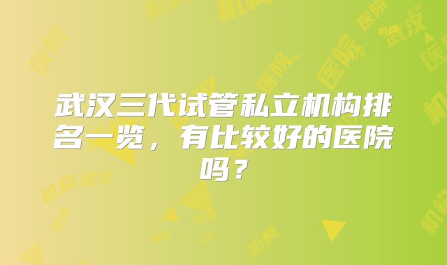 武汉三代试管私立机构排名一览，有比较好的医院吗？