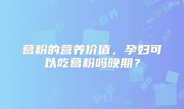 葛粉的营养价值,孕妇可以吃葛粉吗晚期?