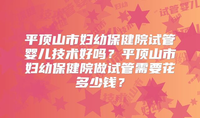 平顶山市妇幼保健院试管婴儿技术好吗？平顶山市妇幼保健院做试管需要花多少钱？