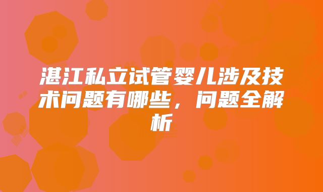 湛江私立试管婴儿涉及技术问题有哪些,问题全解析