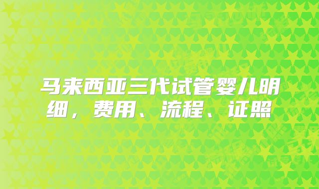马来西亚三代试管婴儿明细，费用、流程、证照