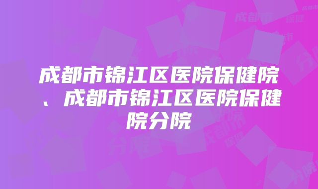 成都市锦江区医院保健院、成都市锦江区医院保健院分院
