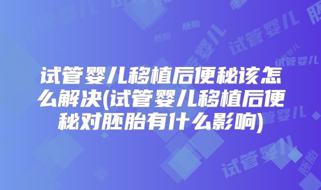 试管婴儿移植后便秘该怎么解决(试管婴儿移植后便秘对胚胎有什么影响)