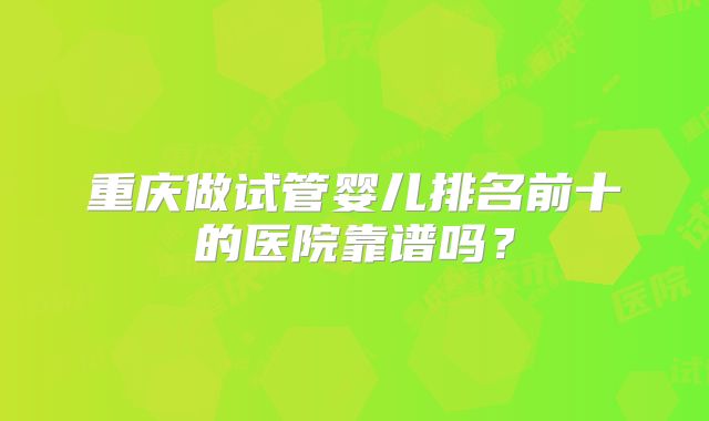 重庆做试管婴儿排名前十的医院靠谱吗？