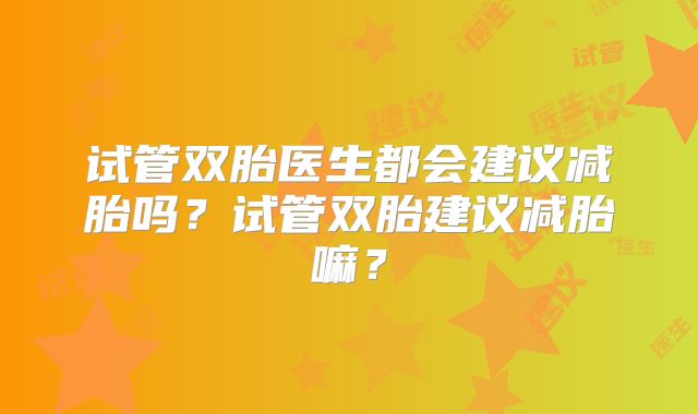 试管双胎医生都会建议减胎吗？试管双胎建议减胎嘛？