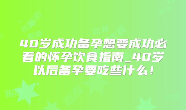 40岁成功备孕想要成功必看的怀孕饮食指南_40岁以后备孕要吃些什么!