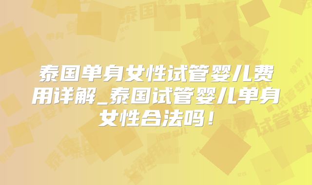 泰国单身女性试管婴儿费用详解_泰国试管婴儿单身女性合法吗！