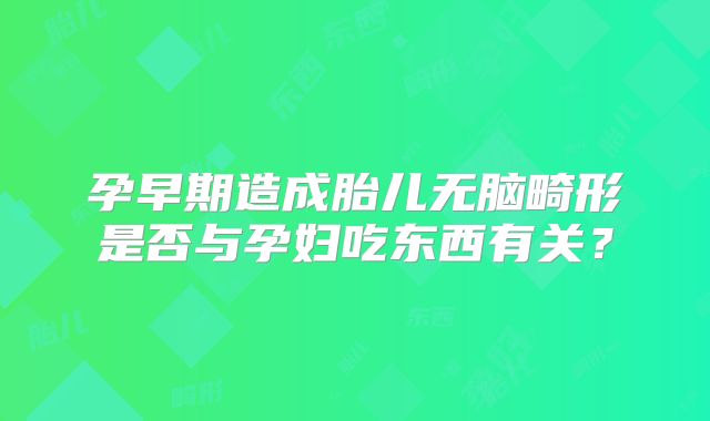 孕早期造成胎儿无脑畸形是否与孕妇吃东西有关？