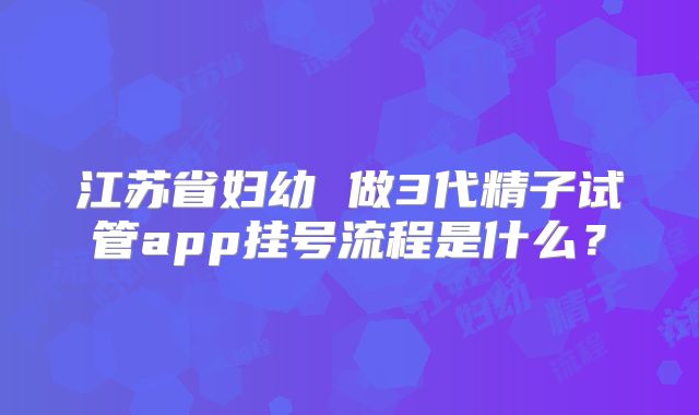 江苏省妇幼 做3代精子试管app挂号流程是什么?