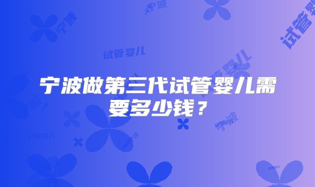 宁波做第三代试管婴儿需要多少钱？