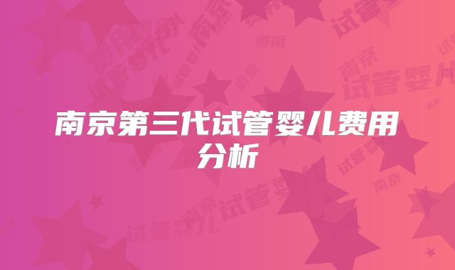 南京第三代试管婴儿费用分析