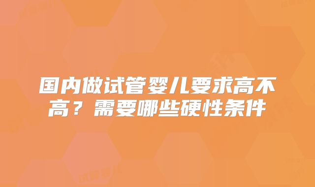 国内做试管婴儿要求高不高?需要哪些硬性条件