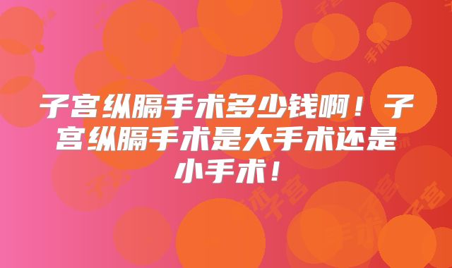 子宫纵膈手术多少钱啊！子宫纵膈手术是大手术还是小手术！
