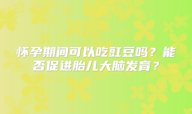 怀孕期间可以吃豇豆吗？能否促进胎儿大脑发育？