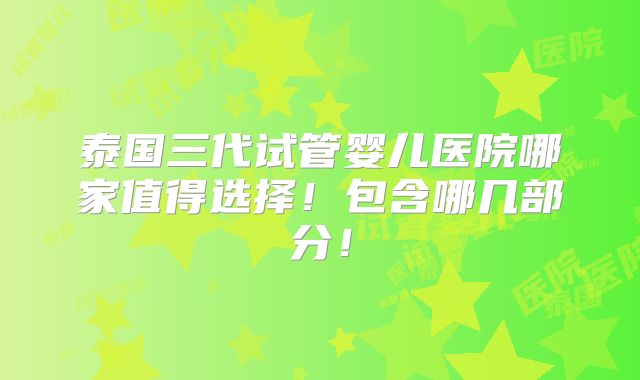 泰国三代试管婴儿医院哪家值得选择！包含哪几部分！