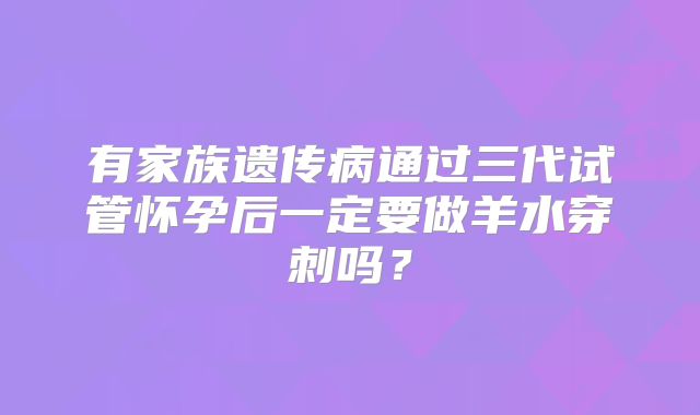 有家族遗传病通过三代试管怀孕后一定要做羊水穿刺吗?