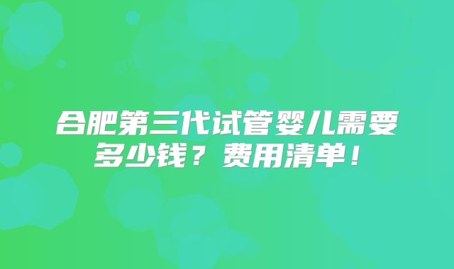 合肥第三代试管婴儿需要多少钱？费用清单！