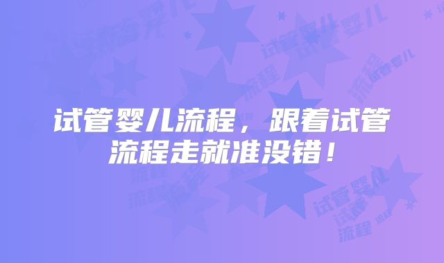 试管婴儿流程,跟着试管流程走就准没错!