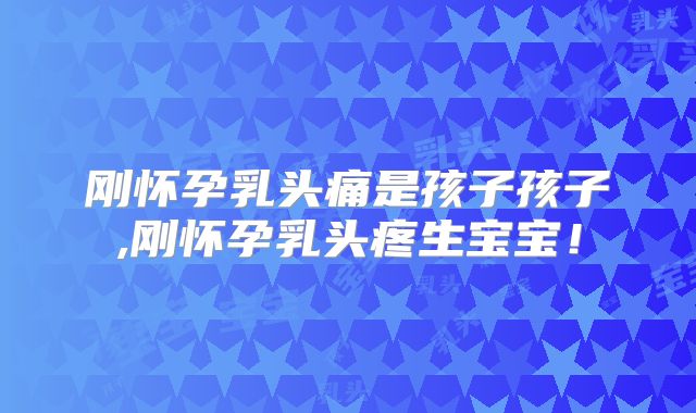 刚怀孕乳头痛是孩子孩子,刚怀孕乳头疼生宝宝!