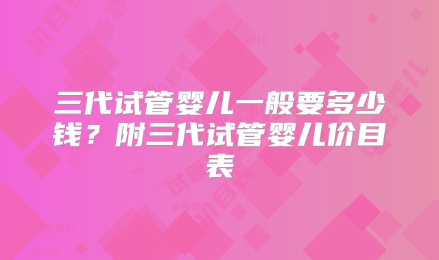 三代试管婴儿一般要多少钱？附三代试管婴儿价目表