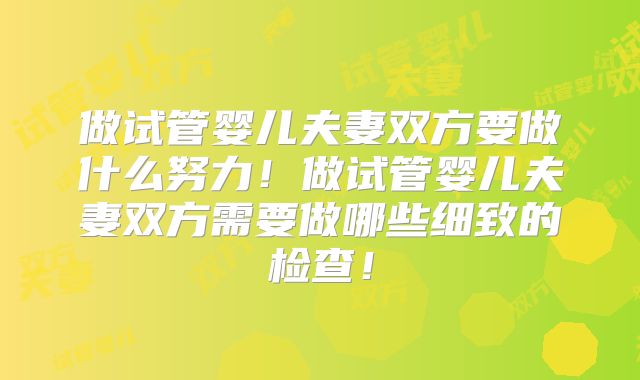做试管婴儿夫妻双方要做什么努力！做试管婴儿夫妻双方需要做哪些细致的检查！