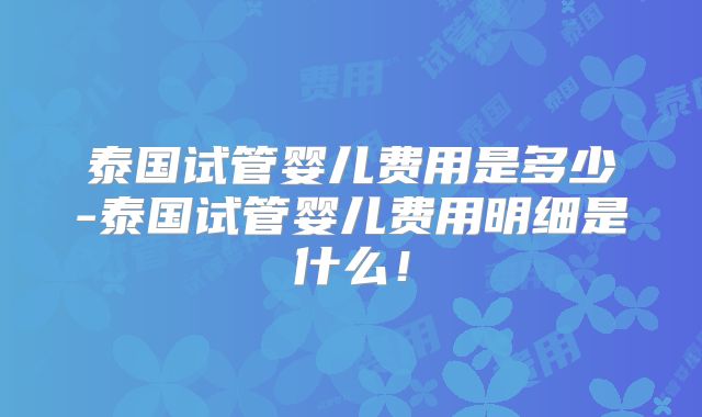 泰国试管婴儿费用是多少-泰国试管婴儿费用明细是什么！
