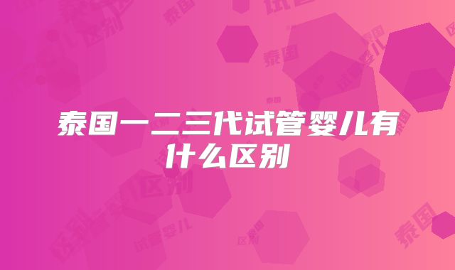 泰国一二三代试管婴儿有什么区别