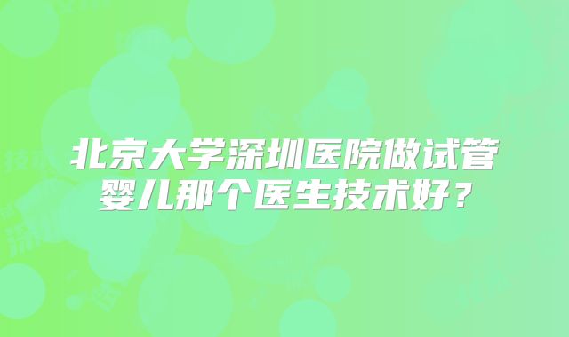 北京大学深圳医院做试管婴儿那个医生技术好?