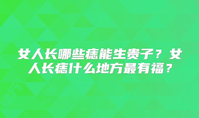 女人长哪些痣能生贵子？女人长痣什么地方最有福？