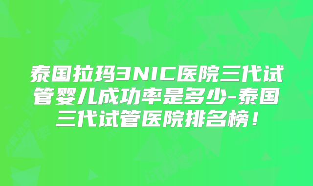 泰国拉玛3NIC医院三代试管婴儿成功率是多少-泰国三代试管医院排名榜！