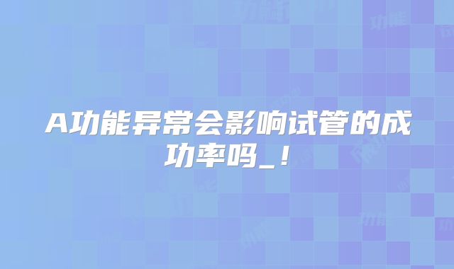 A功能异常会影响试管的成功率吗_！
