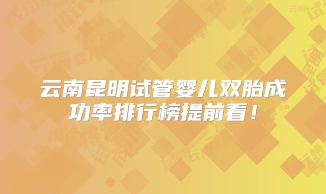 云南昆明试管婴儿双胎成功率排行榜提前看!