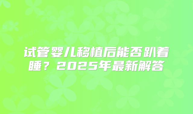 试管婴儿移植后能否趴着睡?2025年最新解答