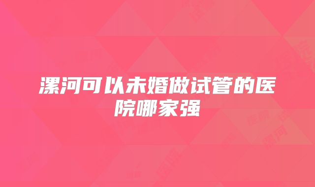 漯河可以未婚做试管的医院哪家强