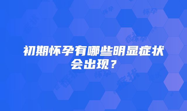 初期怀孕有哪些明显症状会出现？