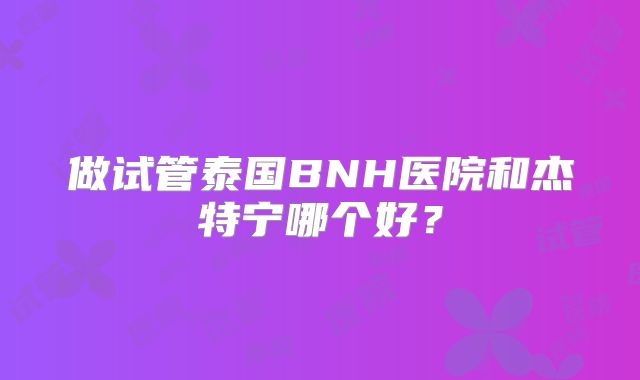 做试管泰国BNH医院和杰特宁哪个好？