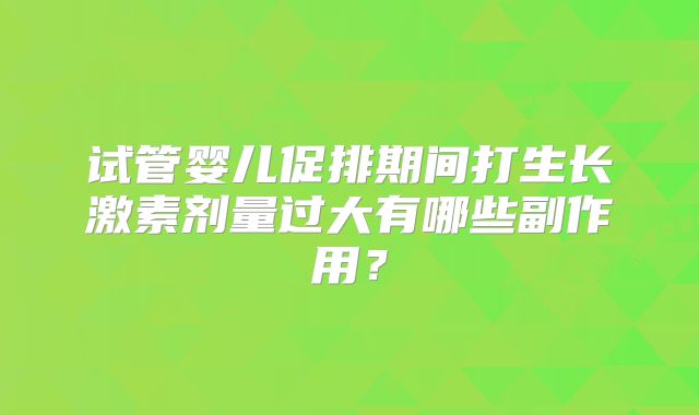 试管婴儿促排期间打生长激素剂量过大有哪些副作用？