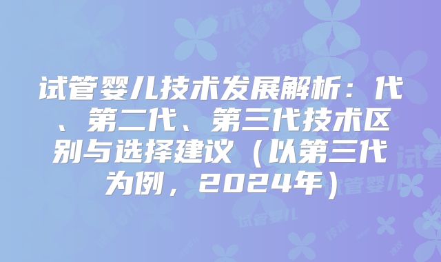 试管婴儿技术发展解析：代、第二代、第三代技术区别与选择建议（以第三代为例，2024年）