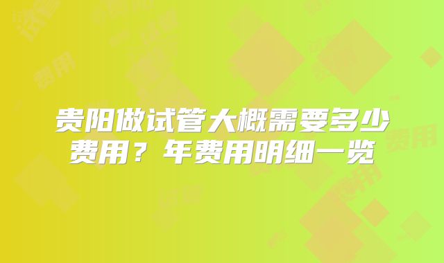 贵阳做试管大概需要多少费用？年费用明细一览