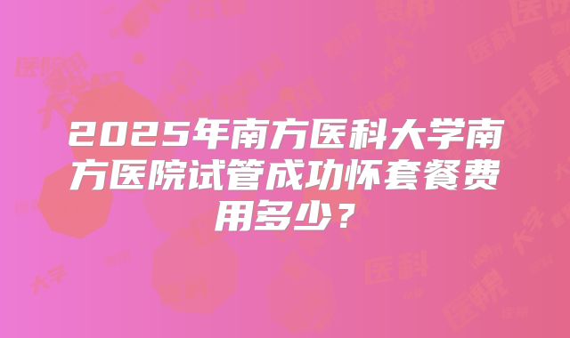 2025年南方医科大学南方医院试管成功怀套餐费用多少？
