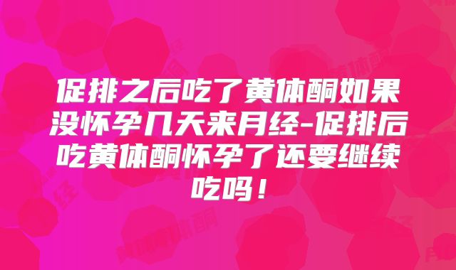 促排之后吃了黄体酮如果没怀孕几天来月经-促排后吃黄体酮怀孕了还要继续吃吗！