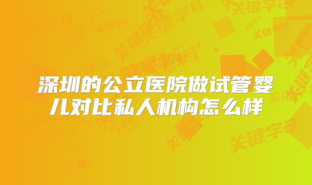 深圳的公立医院做试管婴儿对比私人机构怎么样