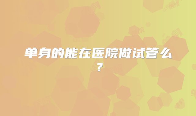 单身的能在医院做试管么？