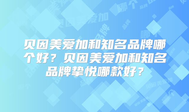贝因美爱加和知名品牌哪个好？贝因美爱加和知名品牌挚悦哪款好？
